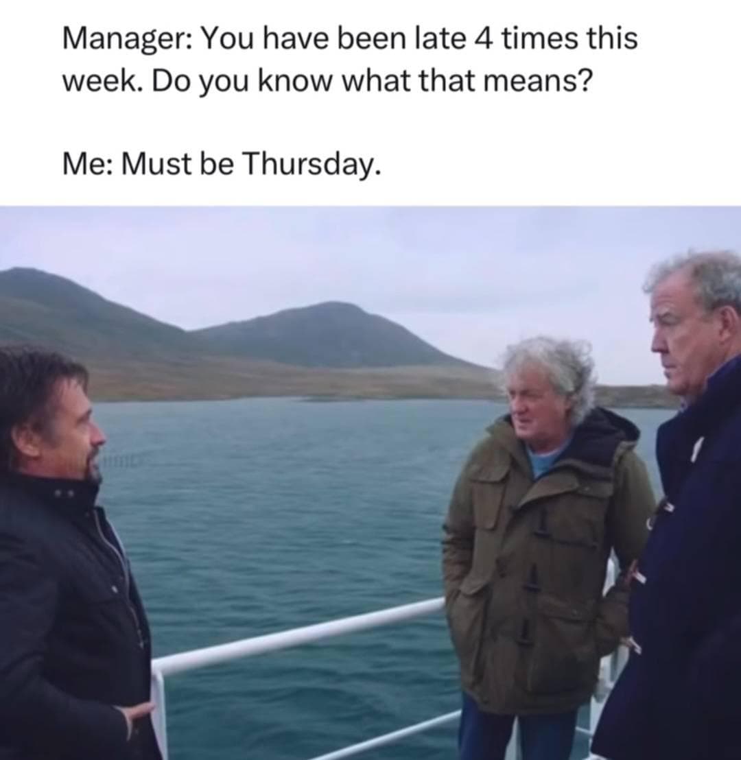 Meme that says (Manager: You have been late 4 times this week. Do you know what that means? Me: Must be Thursday.)